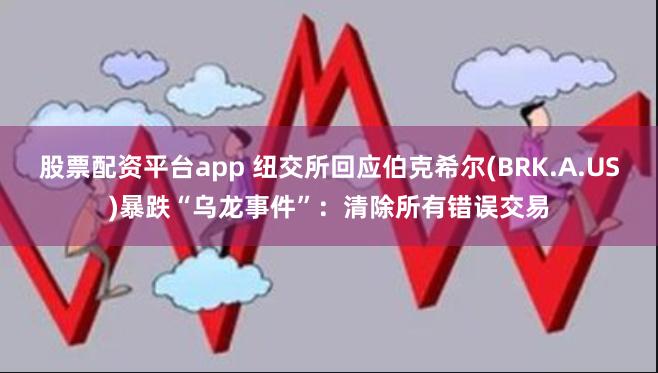 股票配资平台app 纽交所回应伯克希尔(BRK.A.US)暴跌“乌龙事件”：清除所有错误交易