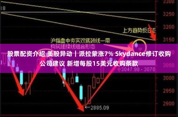 股票配资介绍 美股异动｜派拉蒙涨7% Skydance修订收购公司建议 新增每股15美元收购条款