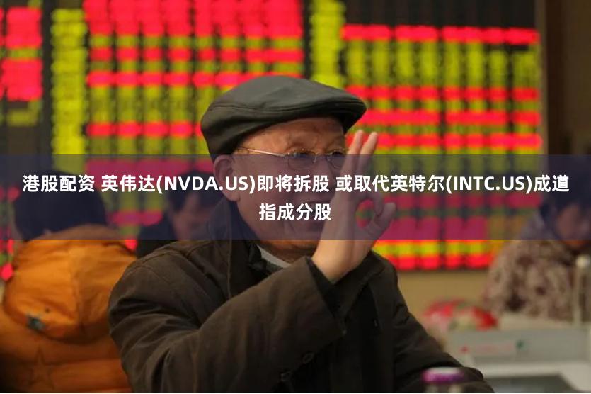 港股配资 英伟达(NVDA.US)即将拆股 或取代英特尔(INTC.US)成道指成分股