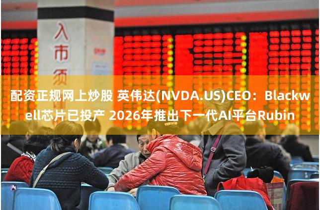 配资正规网上炒股 英伟达(NVDA.US)CEO：Blackwell芯片已投产 2026年推出下一代AI平台Rubin