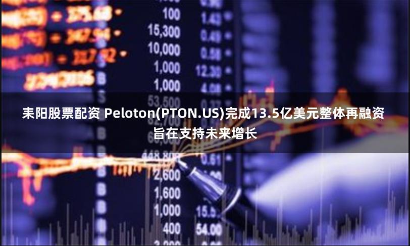 耒阳股票配资 Peloton(PTON.US)完成13.5亿美元整体再融资 旨在支持未来增长