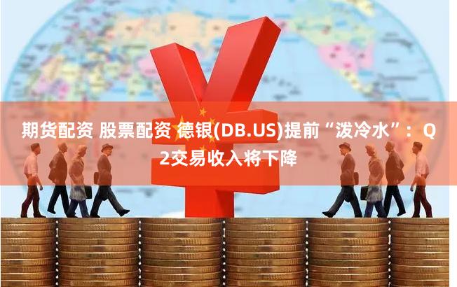 期货配资 股票配资 德银(DB.US)提前“泼冷水”：Q2交易收入将下降