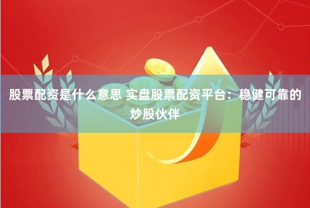 股票配资是什么意思 实盘股票配资平台：稳健可靠的炒股伙伴