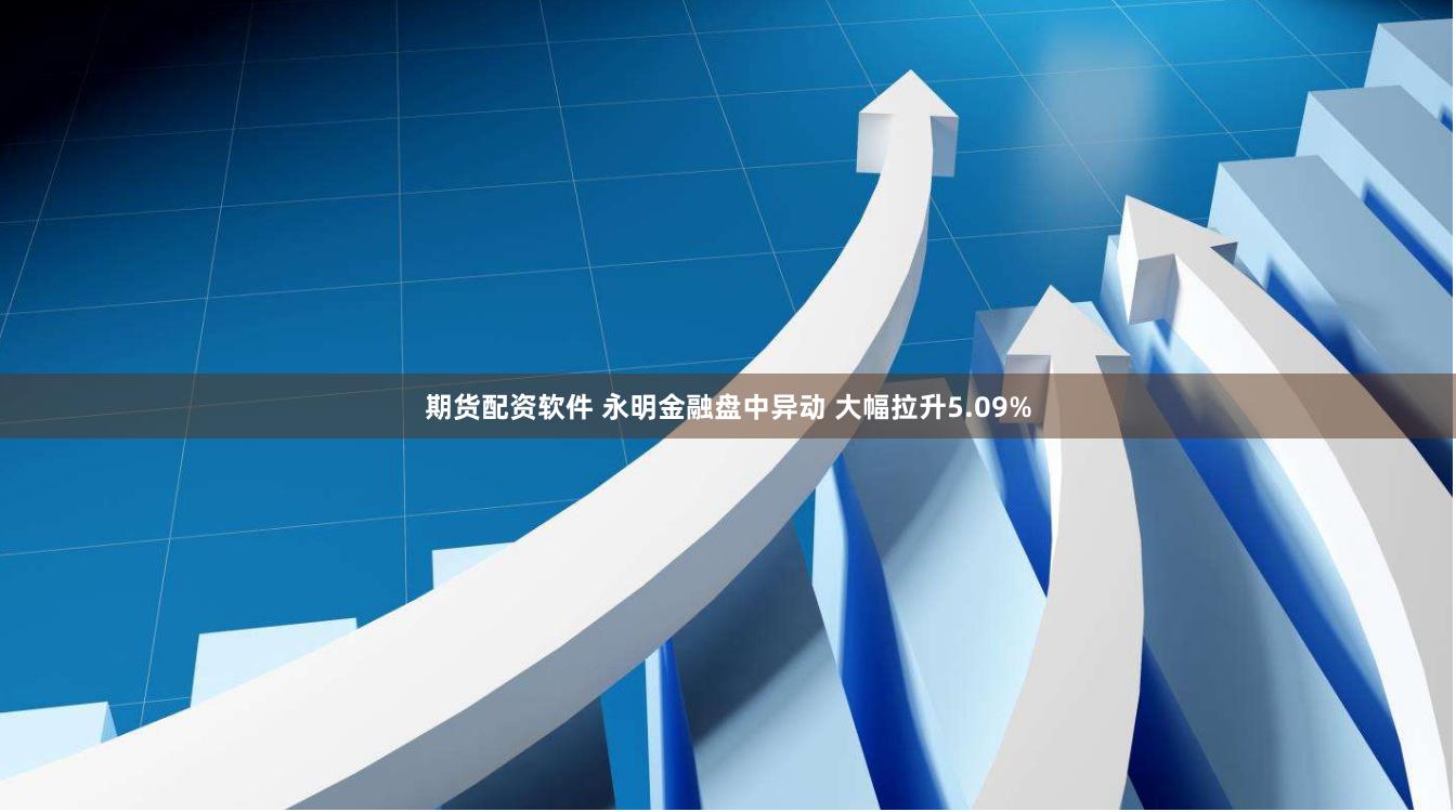 期货配资软件 永明金融盘中异动 大幅拉升5.09%