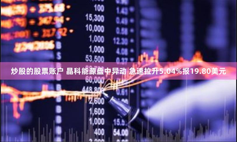 炒股的股票账户 晶科能源盘中异动 急速拉升5.04%报19.80美元