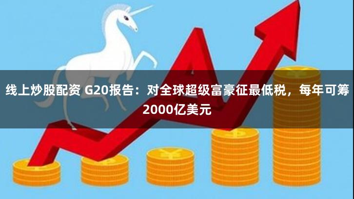 线上炒股配资 G20报告：对全球超级富豪征最低税，每年可筹2000亿美元