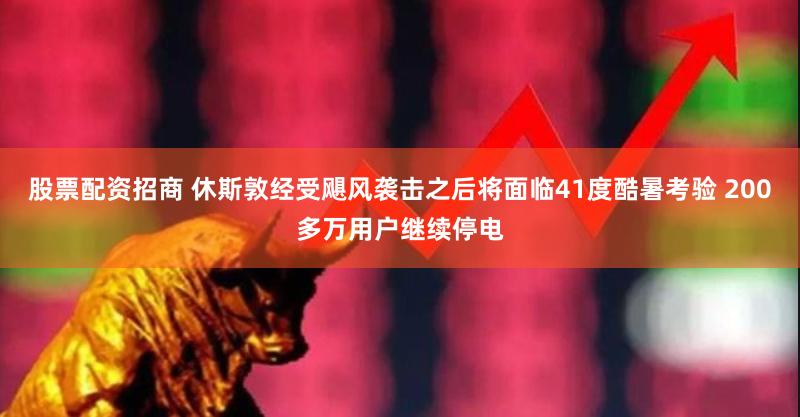 股票配资招商 休斯敦经受飓风袭击之后将面临41度酷暑考验 200多万用户继续停电