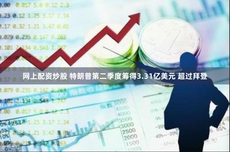 网上配资炒股 特朗普第二季度筹得3.31亿美元 超过拜登