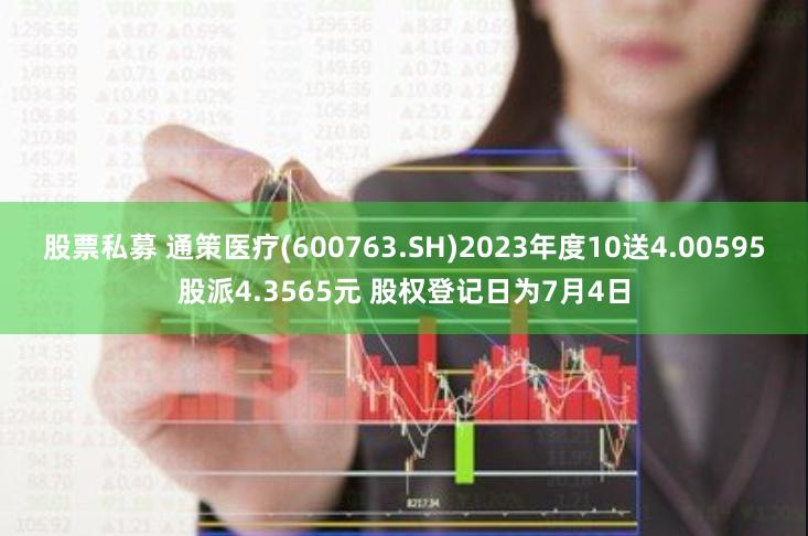 股票私募 通策医疗(600763.SH)2023年度10送4.00595股派4.3565元 股权登记日为7月4日