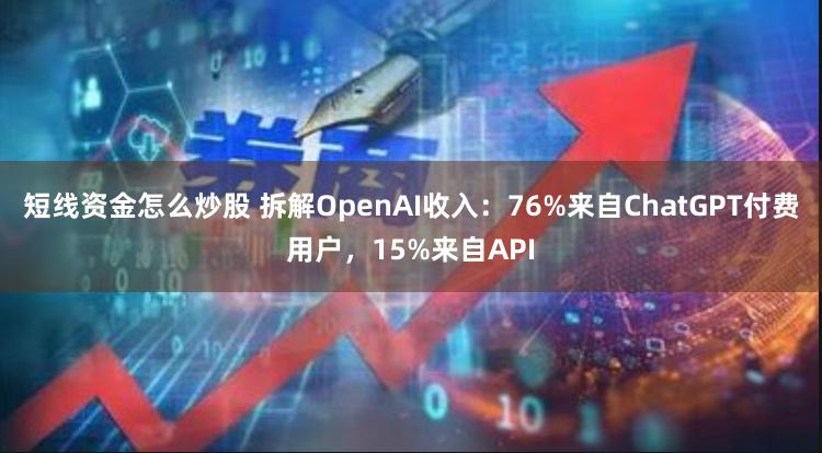 短线资金怎么炒股 拆解OpenAI收入：76%来自ChatGPT付费用户，15%来自API