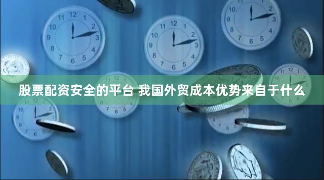 股票配资安全的平台 我国外贸成本优势来自于什么