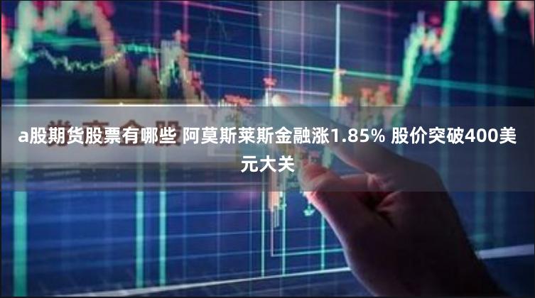 a股期货股票有哪些 阿莫斯莱斯金融涨1.85% 股价突破400美元大关