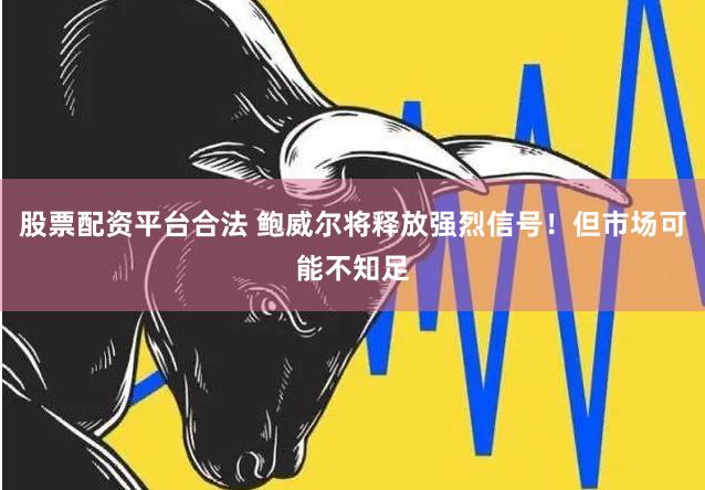 股票配资平台合法 鲍威尔将释放强烈信号！但市场可能不知足