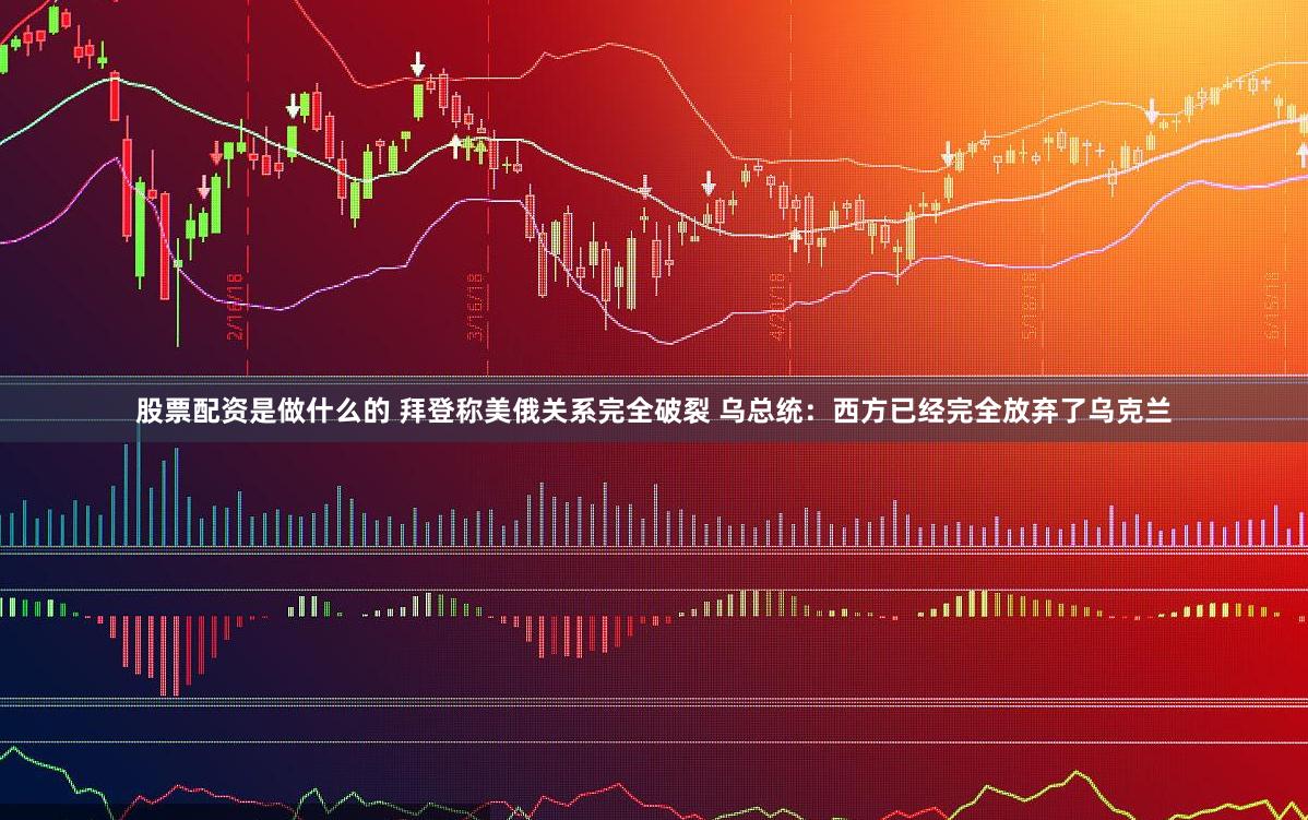 股票配资是做什么的 拜登称美俄关系完全破裂 乌总统：西方已经完全放弃了乌克兰