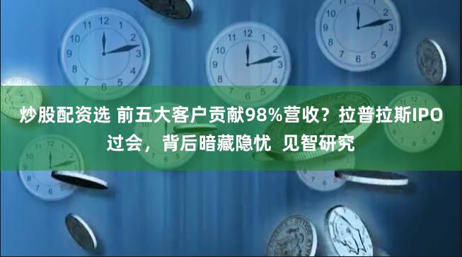 炒股配资选 前五大客户贡献98%营收？拉普拉斯IPO过会，背后暗藏隐忧  见智研究