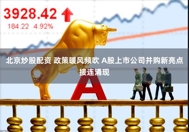 北京炒股配资 政策暖风频吹 A股上市公司并购新亮点接连涌现