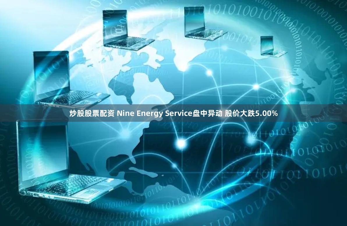 炒股股票配资 Nine Energy Service盘中异动 股价大跌5.00%