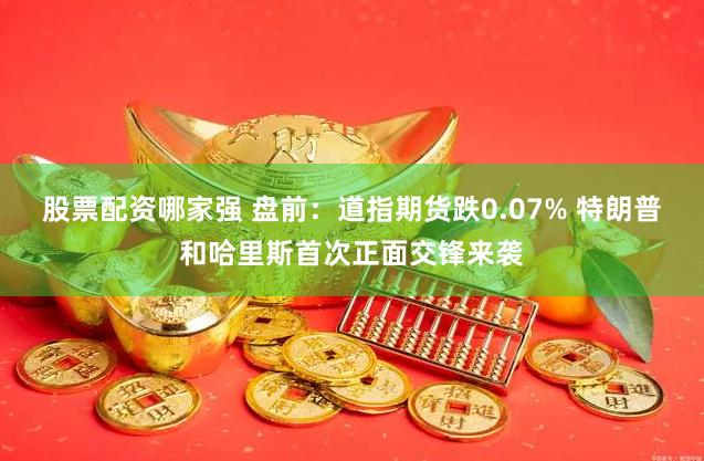 股票配资哪家强 盘前：道指期货跌0.07% 特朗普和哈里斯首次正面交锋来袭