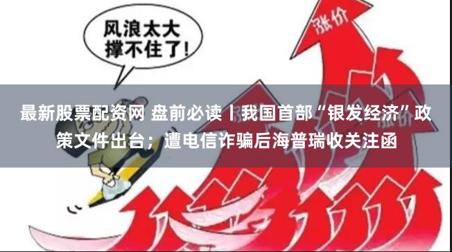 最新股票配资网 盘前必读丨我国首部“银发经济”政策文件出台；遭电信诈骗后海普瑞收关注函