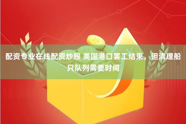 配资专业在线配资炒股 美国港口罢工结束，但清理船只队列需要时间