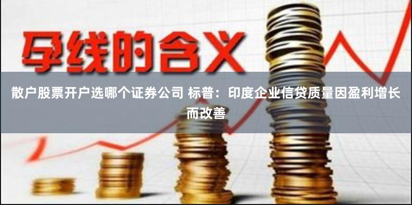 散户股票开户选哪个证券公司 标普：印度企业信贷质量因盈利增长而改善