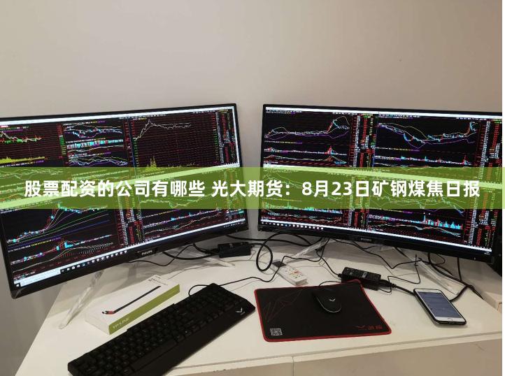 股票配资的公司有哪些 光大期货：8月23日矿钢煤焦日报