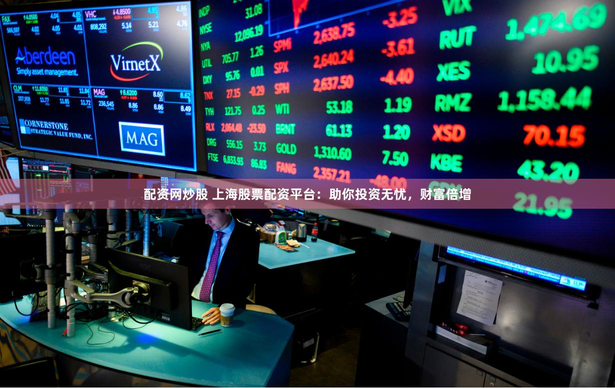 配资网炒股 上海股票配资平台：助你投资无忧，财富倍增