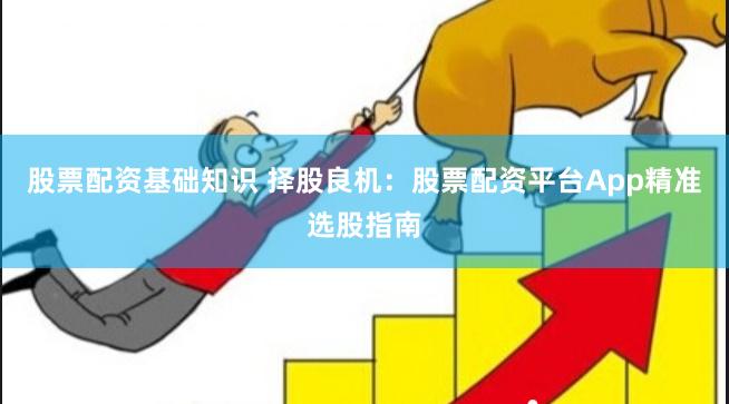 股票配资基础知识 择股良机：股票配资平台App精准选股指南