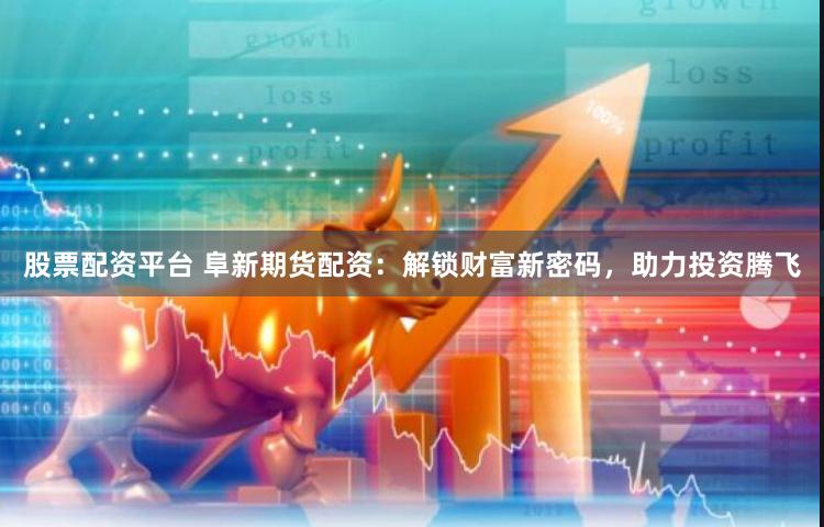 股票配资平台 阜新期货配资：解锁财富新密码，助力投资腾飞