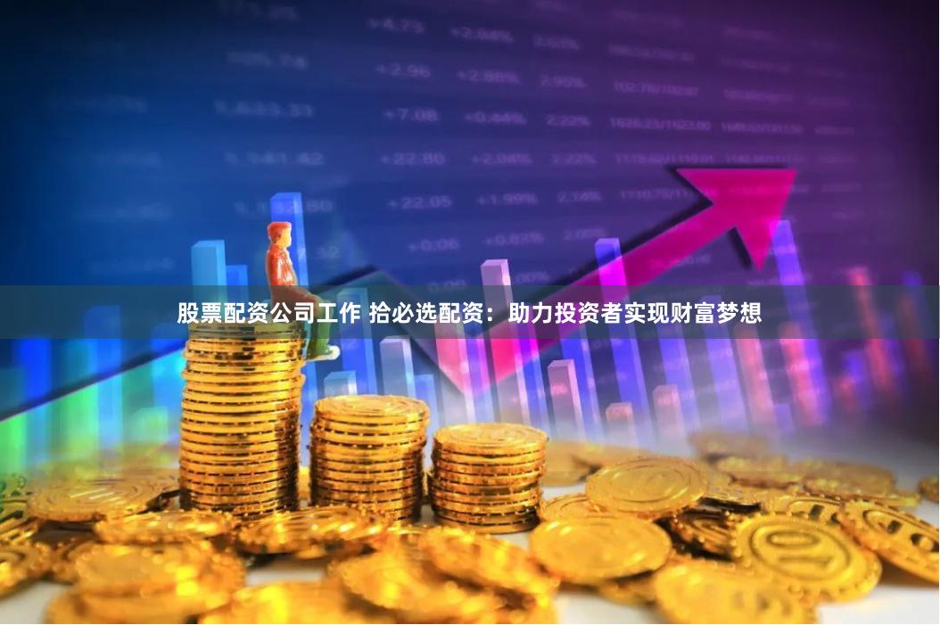 股票配资公司工作 拾必选配资：助力投资者实现财富梦想