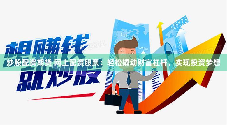 炒股配资期货 网上配资股票：轻松撬动财富杠杆，实现投资梦想
