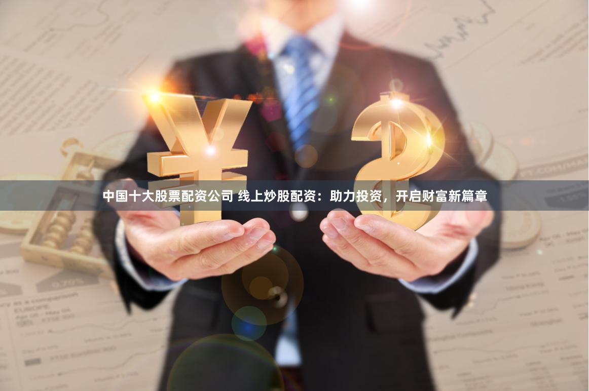 中国十大股票配资公司 线上炒股配资：助力投资，开启财富新篇章