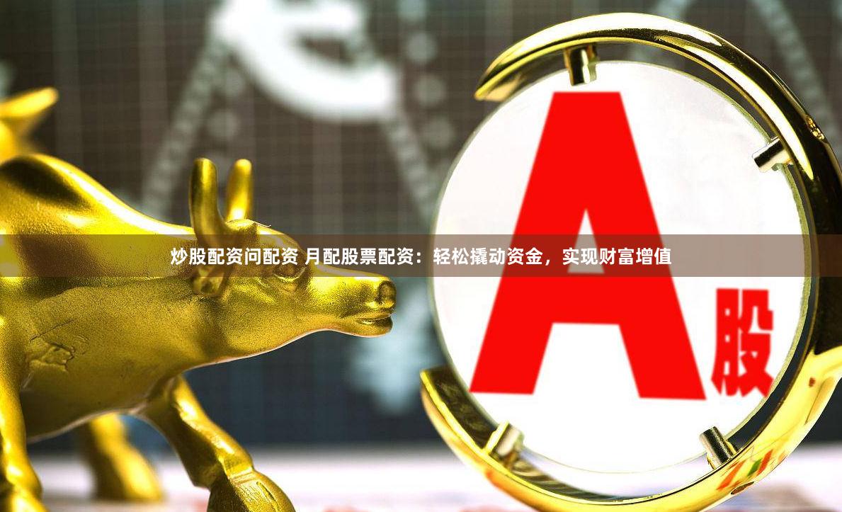 炒股配资问配资 月配股票配资：轻松撬动资金，实现财富增值