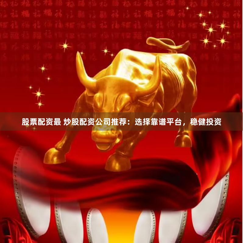 股票配资最 炒股配资公司推荐：选择靠谱平台，稳健投资