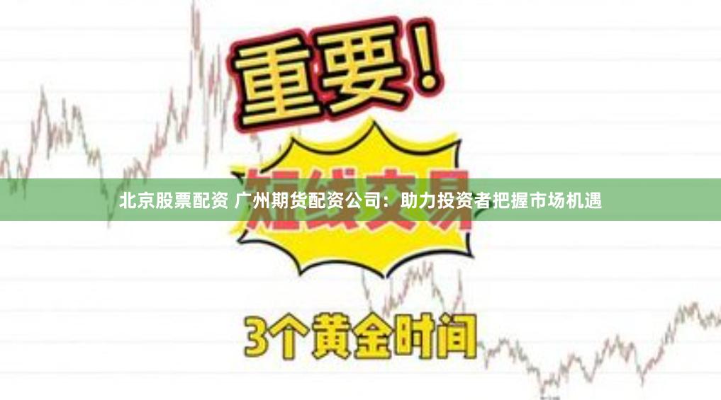 北京股票配资 广州期货配资公司：助力投资者把握市场机遇