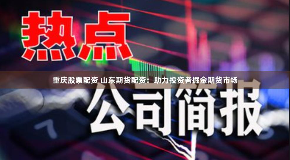 重庆股票配资 山东期货配资：助力投资者掘金期货市场