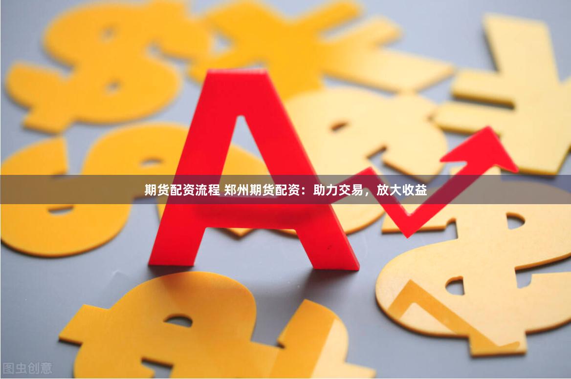 期货配资流程 郑州期货配资：助力交易，放大收益
