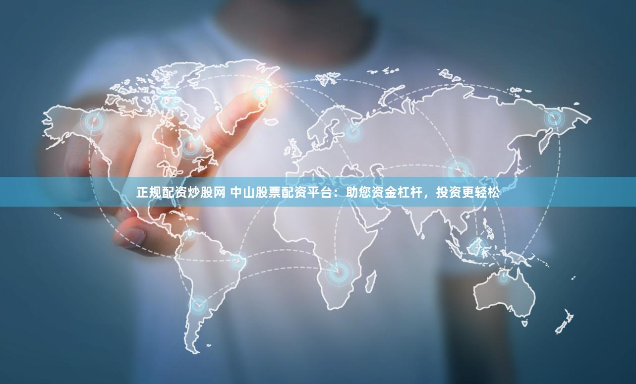 正规配资炒股网 中山股票配资平台：助您资金杠杆，投资更轻松