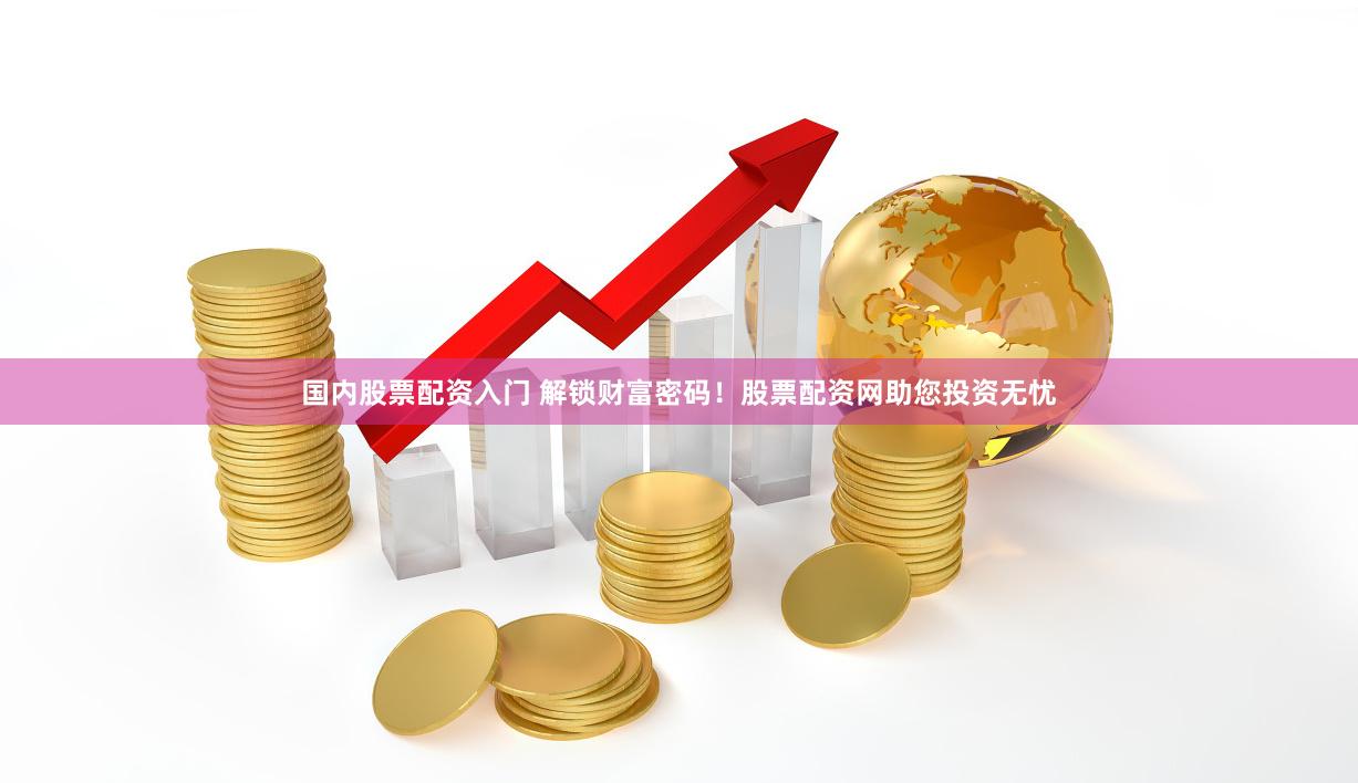 国内股票配资入门 解锁财富密码！股票配资网助您投资无忧