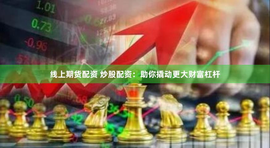线上期货配资 炒股配资：助你撬动更大财富杠杆