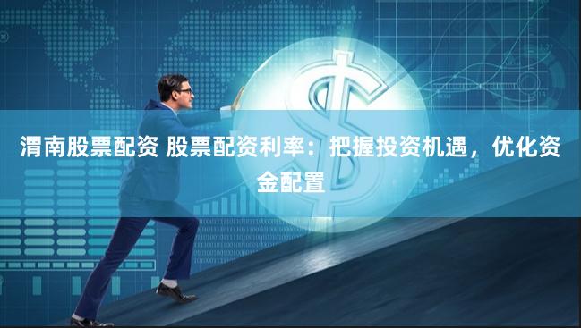 渭南股票配资 股票配资利率：把握投资机遇，优化资金配置