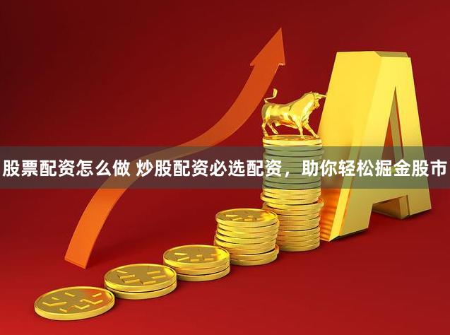股票配资怎么做 炒股配资必选配资，助你轻松掘金股市