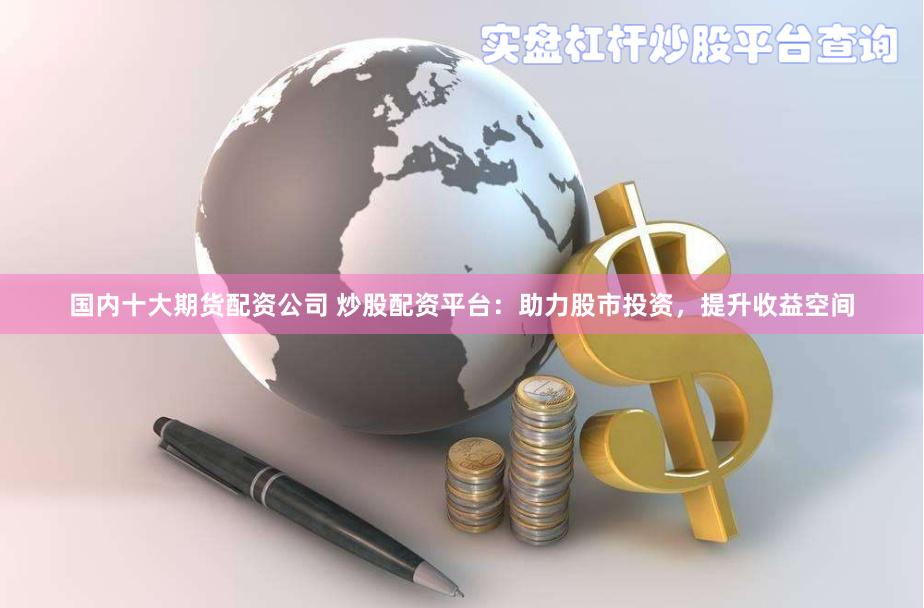 国内十大期货配资公司 炒股配资平台：助力股市投资，提升收益空间