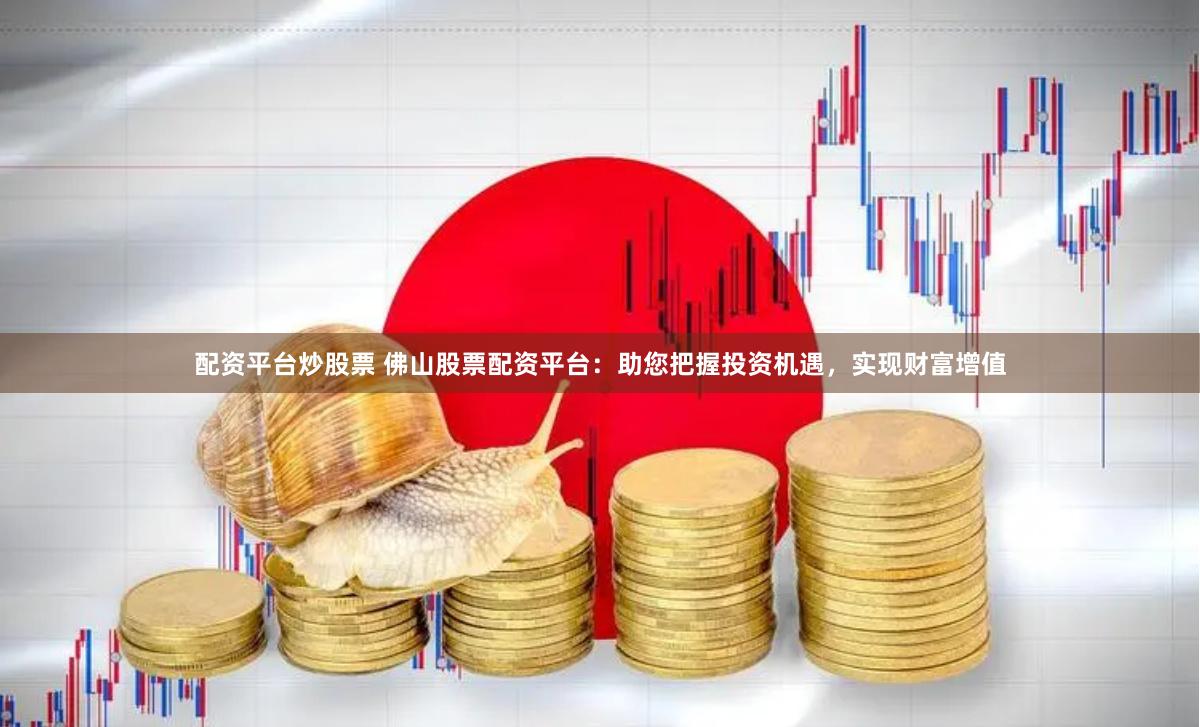 配资平台炒股票 佛山股票配资平台：助您把握投资机遇，实现财富增值
