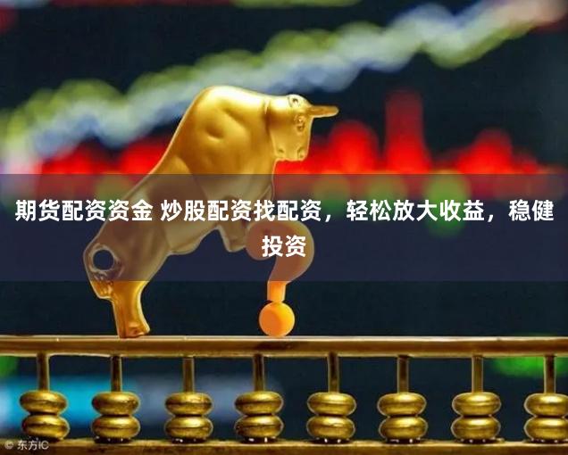 期货配资资金 炒股配资找配资，轻松放大收益，稳健投资