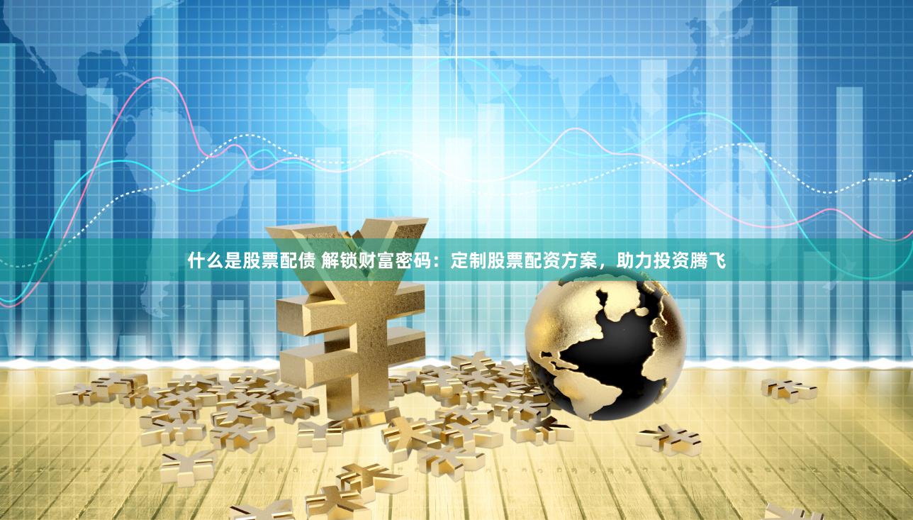 什么是股票配债 解锁财富密码：定制股票配资方案，助力投资腾飞