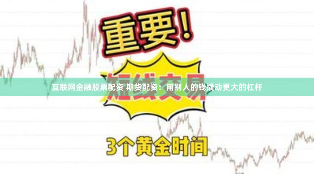 互联网金融股票配资 期货配资：用别人的钱撬动更大的杠杆