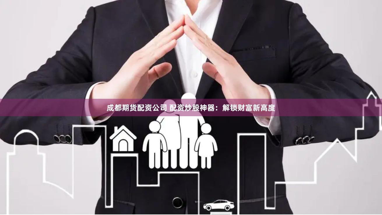 成都期货配资公司 配资炒股神器：解锁财富新高度