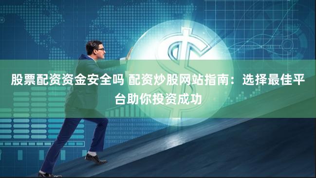 股票配资资金安全吗 配资炒股网站指南：选择最佳平台助你投资成功