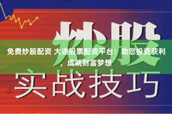 免费炒股配资 大连股票配资平台：助您投资获利，成就财富梦想